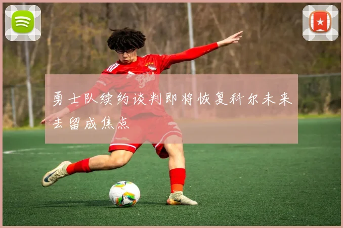 勇士队续约谈判即将恢复科尔未来去留成焦点