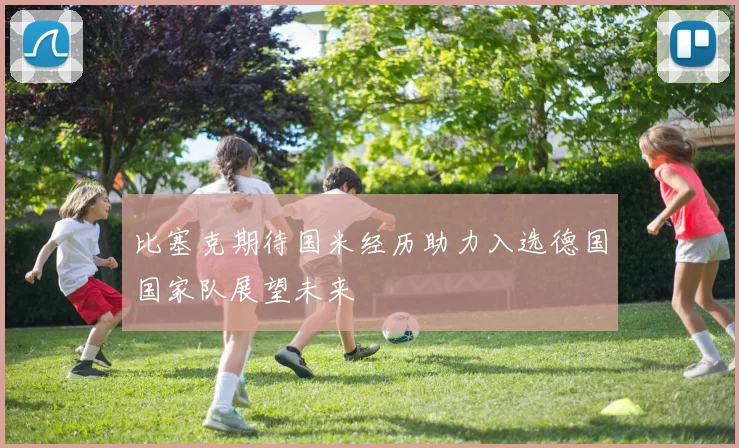 比塞克期待国米经历助力入选德国国家队展望未来
