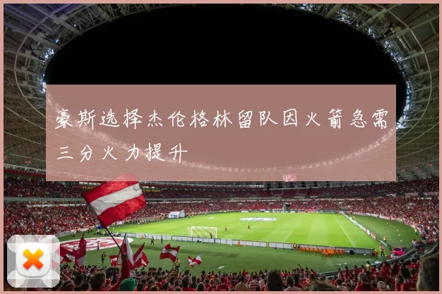 豪斯选择杰伦格林留队因火箭急需三分火力提升