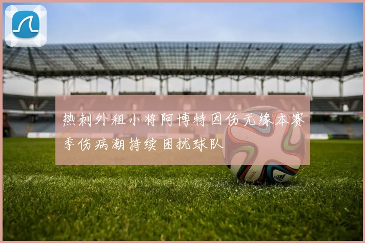 热刺外租小将阿博特因伤无缘本赛季伤病潮持续困扰球队