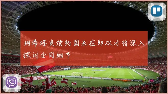 姆希塔良续约国米在即双方将深入探讨合同细节