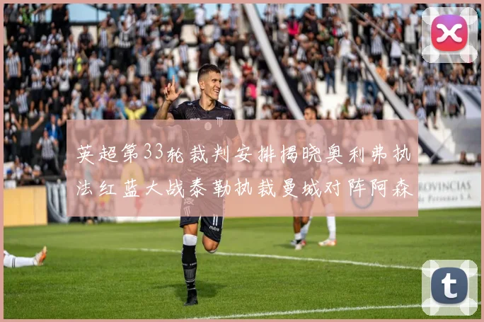 英超第33轮裁判安排揭晓奥利弗执法红蓝大战泰勒执裁曼城对阵阿森纳