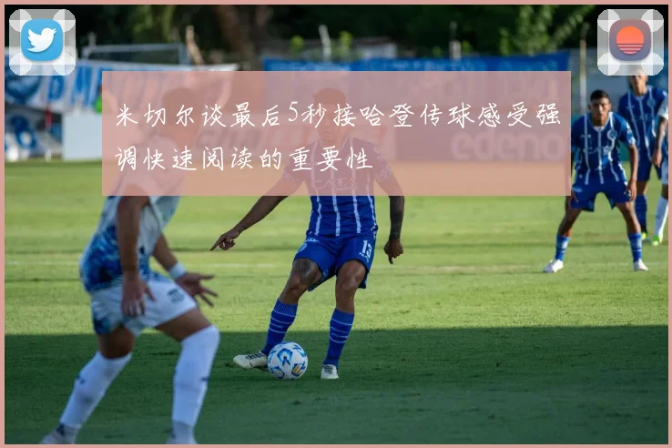 米切尔谈最后5秒接哈登传球感受强调快速阅读的重要性