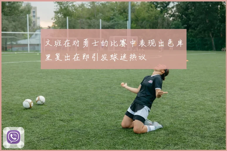 文班在对勇士的比赛中表现出色库里复出在即引发球迷热议