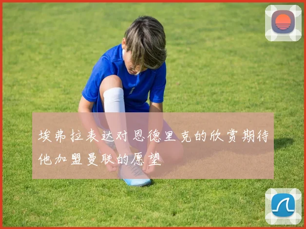 埃弗拉表达对恩德里克的欣赏期待他加盟曼联的愿望