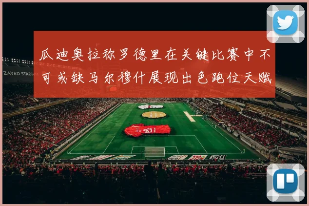 瓜迪奥拉称罗德里在关键比赛中不可或缺马尔穆什展现出色跑位天赋
