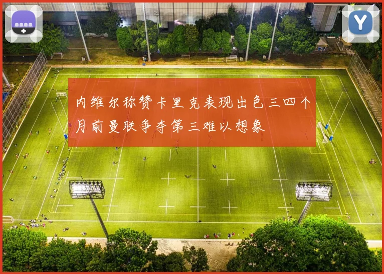 内维尔称赞卡里克表现出色三四个月前曼联争夺第三难以想象