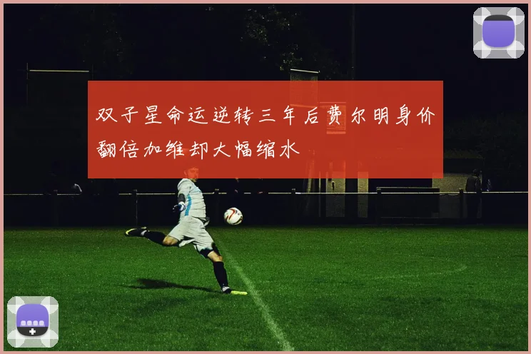 双子星命运逆转三年后费尔明身价翻倍加维却大幅缩水