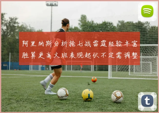 阿里纳斯分析抢七战雷霆经验丰富胜算更高文班表现起伏不定需调整