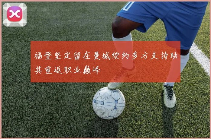 福登坚定留在曼城续约多方支持助其重返职业巅峰