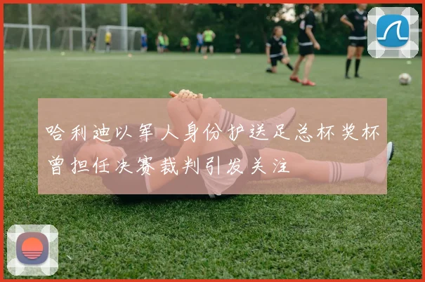 哈利迪以军人身份护送足总杯奖杯曾担任决赛裁判引发关注
