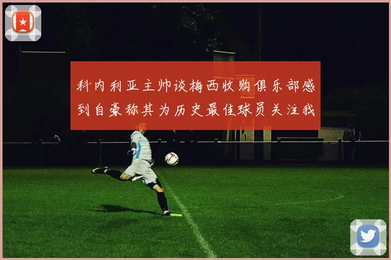 科内利亚主帅谈梅西收购俱乐部感到自豪称其为历史最佳球员关注我们
