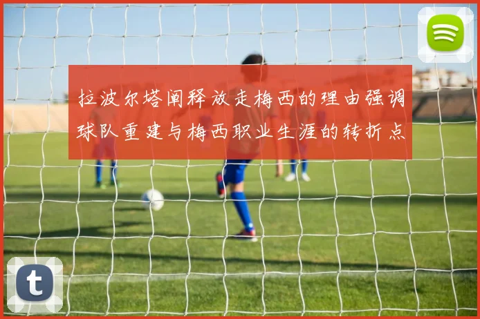 拉波尔塔阐释放走梅西的理由强调球队重建与梅西职业生涯的转折点