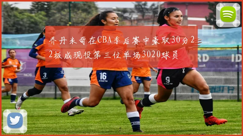 乔丹米奇在CBA季后赛中豪取30分22板成现役第三位单场3020球员