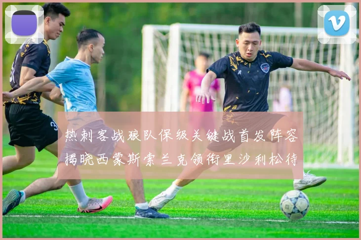 热刺客战狼队保级关键战首发阵容揭晓西蒙斯索兰克领衔里沙利松待命
