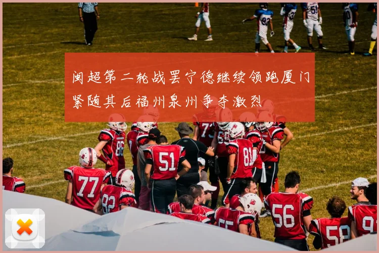 闽超第二轮战罢宁德继续领跑厦门紧随其后福州泉州争夺激烈