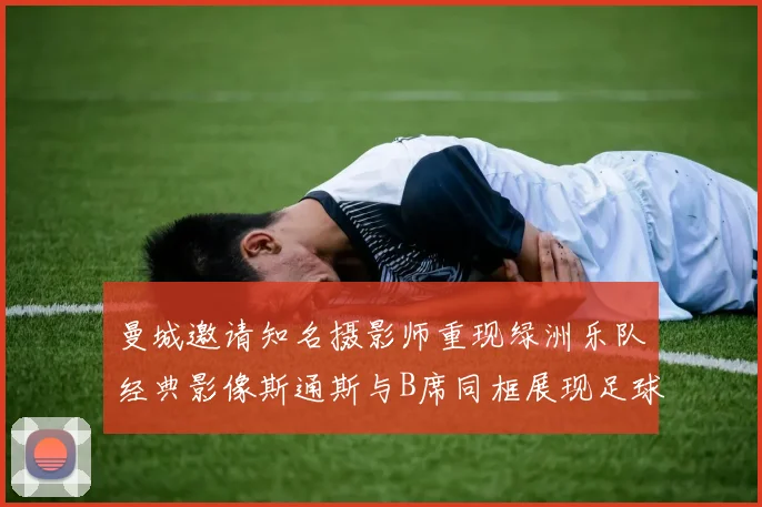 曼城邀请知名摄影师重现绿洲乐队经典影像斯通斯与B席同框展现足球魅力