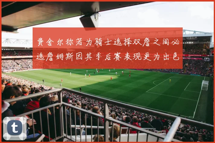 费舍尔称若为骑士选择双詹之间必选詹姆斯因其季后赛表现更为出色