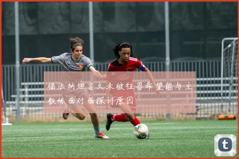福法纳坦言久未被征召希望能与主教练面对面探讨原因