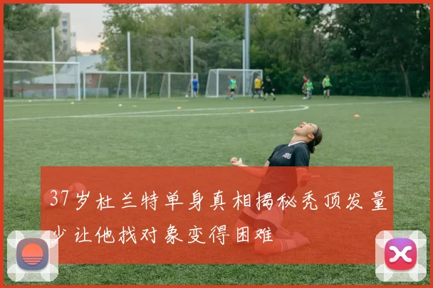 37岁杜兰特单身真相揭秘秃顶发量少让他找对象变得困难