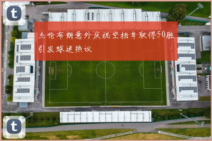 杰伦布朗意外庆祝空档年取得50胜引发球迷热议