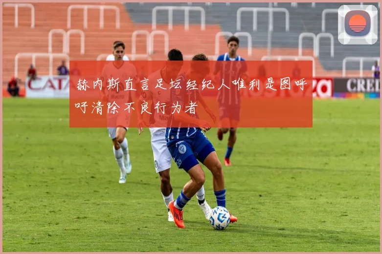 赫内斯直言足坛经纪人唯利是图呼吁清除不良行为者
