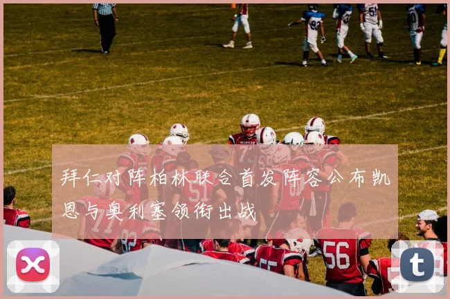 拜仁对阵柏林联合首发阵容公布凯恩与奥利塞领衔出战