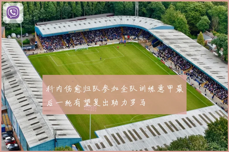 科内伤愈归队参加全队训练意甲最后一轮有望复出助力罗马