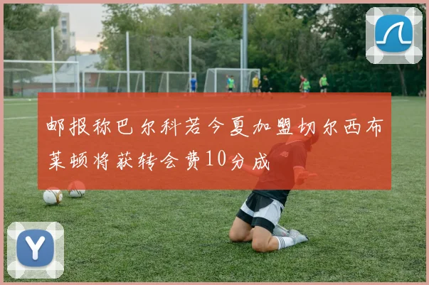 邮报称巴尔科若今夏加盟切尔西布莱顿将获转会费10分成