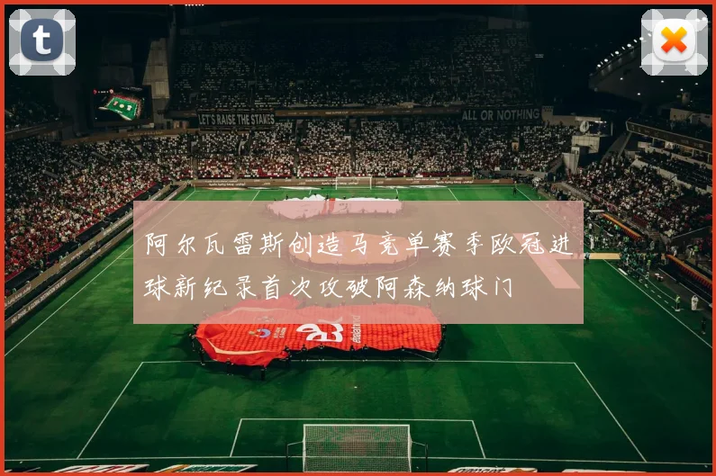 阿尔瓦雷斯创造马竞单赛季欧冠进球新纪录首次攻破阿森纳球门