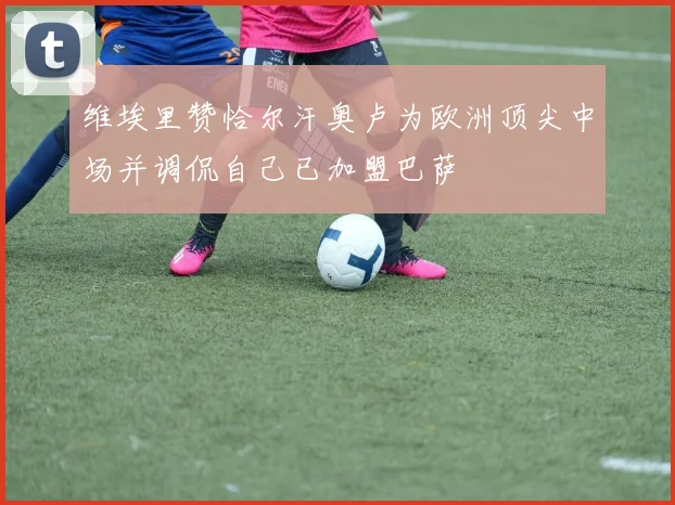 维埃里赞恰尔汗奥卢为欧洲顶尖中场并调侃自己已加盟巴萨