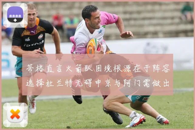 蒂格直言火箭队困境根源在于阵容选择杜兰特无碍申京与阿门需做出取舍