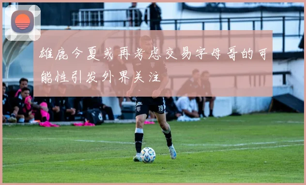 雄鹿今夏或再考虑交易字母哥的可能性引发外界关注